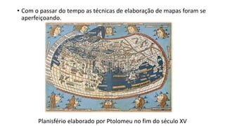 • Com o passar do tempo as técnicas de elaboração de mapas foram se
aperfeiçoando.
Planisfério elaborado por Ptolomeu no fim do século XV
 