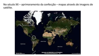 No século XX – aprimoramento da confecção – mapas através de imagens de
satélite.
 