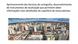 Aprimoramento das técnicas de cartografia, desenvolvimento
de instrumentos de localização que permitem obter
informações mais detalhadas da superfície do nosso planeta.
Fotografias aéreas
 