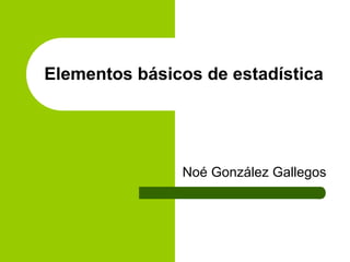 Elementos básicos de estadística
Noé González Gallegos
 