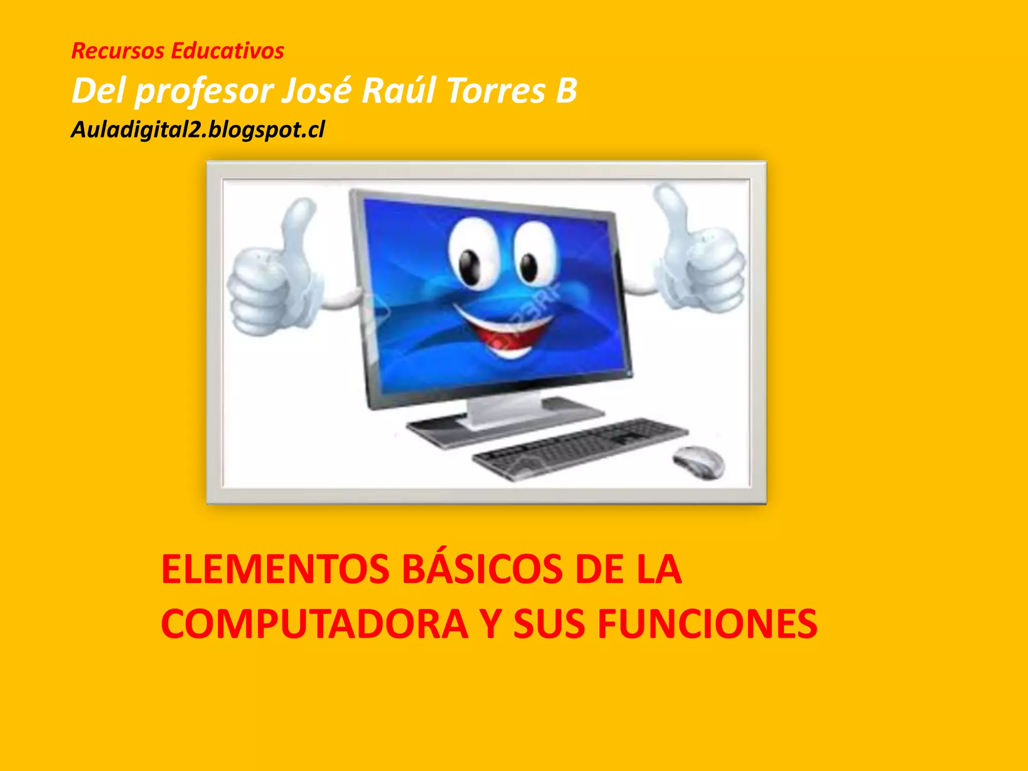 ELEMENTOS BÁSICOS DE LA
COMPUTADORA Y SUS FUNCIONES
Recursos Educativos
Del profesor José Raúl Torres B
Auladigital2.blogspot.cl
 