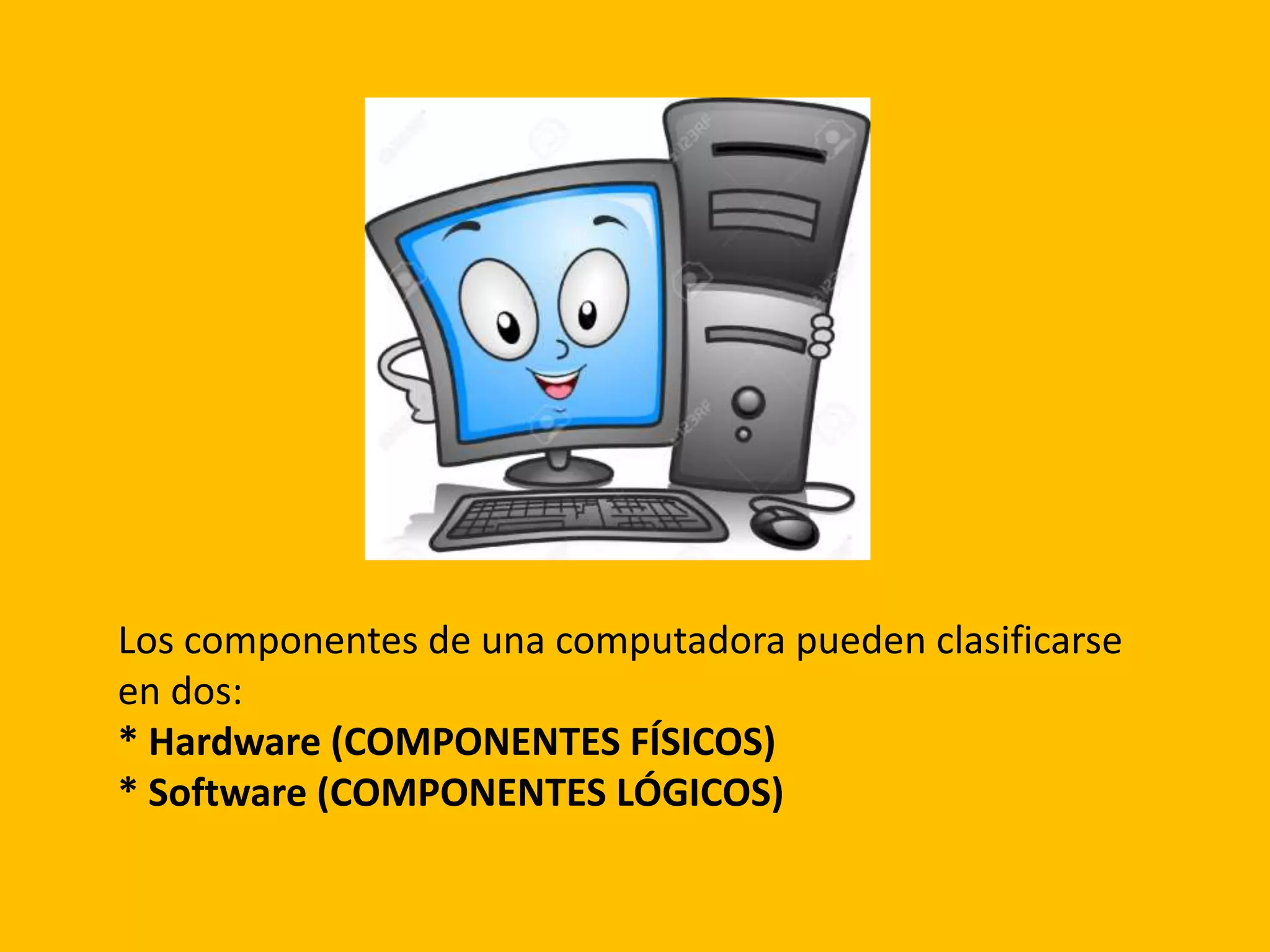 Los componentes de una computadora pueden clasificarse
en dos:
* Hardware (COMPONENTES FÍSICOS)
* Software (COMPONENTES LÓGICOS)
 