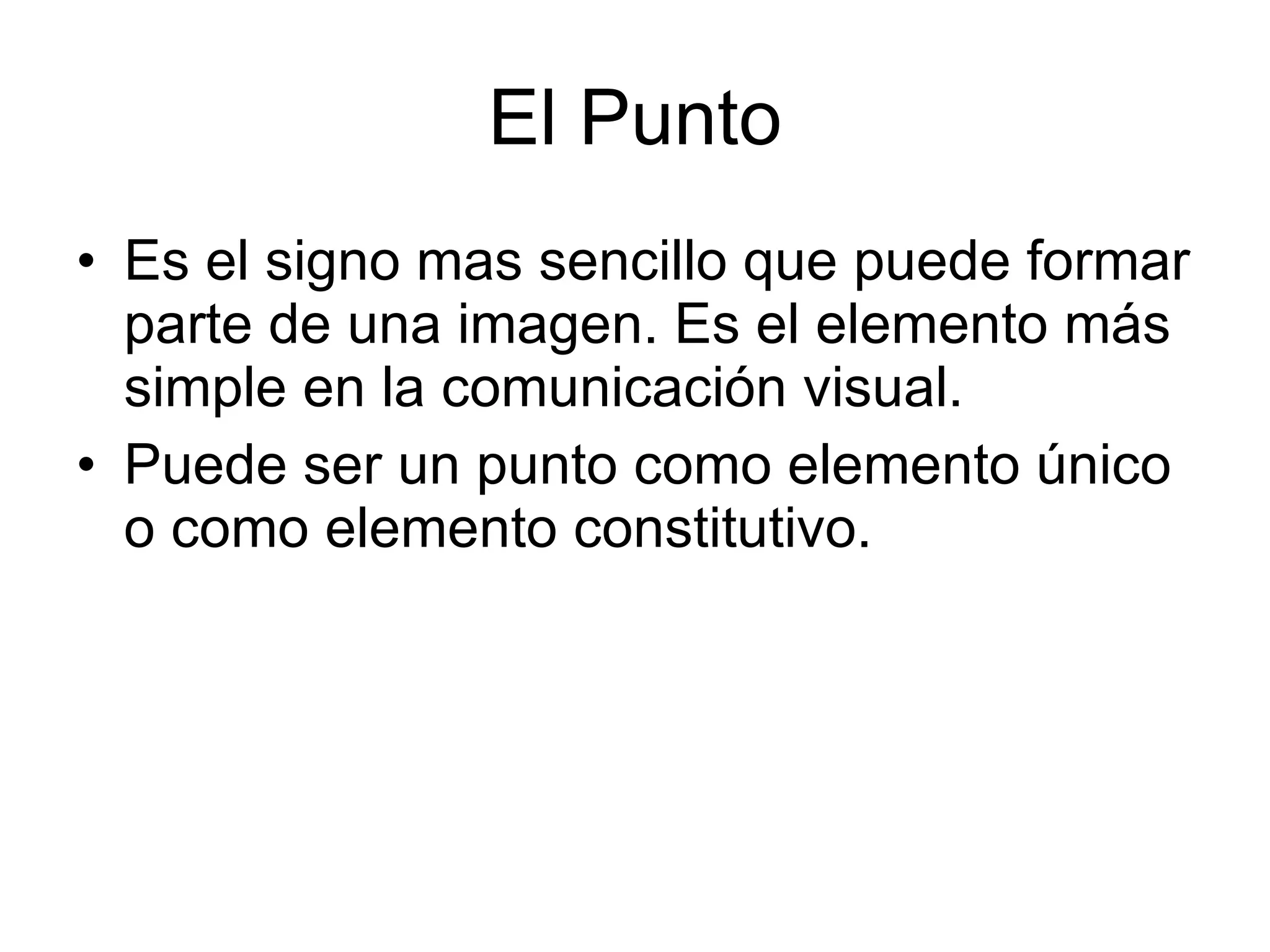 El Punto Es el signo mas sencillo que puede formar parte de una imagen. Es el elemento más simple en la comunicación visual. Puede ser un punto como elemento único o como elemento constitutivo. 