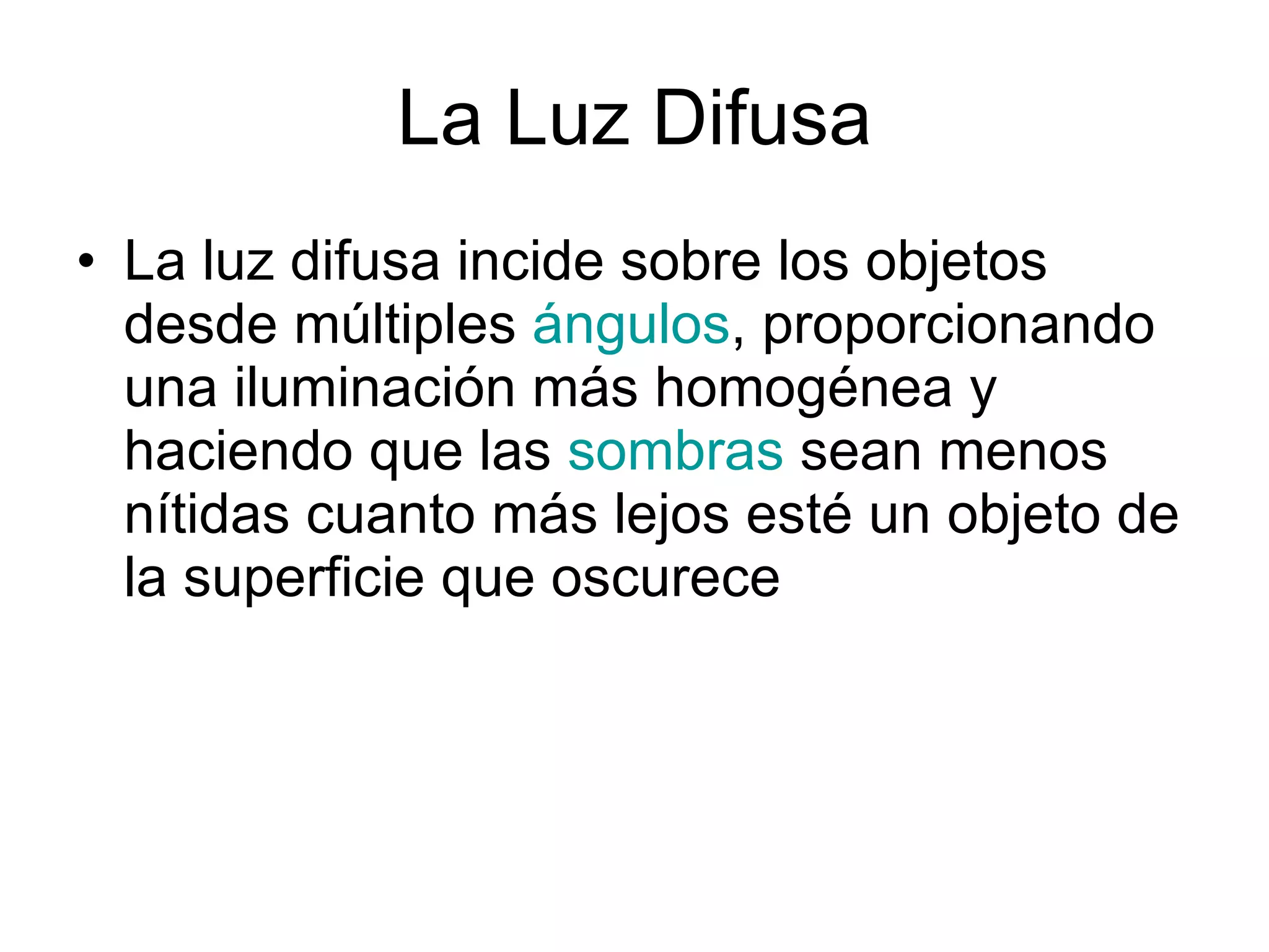 La Luz Difusa La luz difusa incide sobre los objetos desde múltiples  ángulos , proporcionando una iluminación más homogénea y haciendo que las  sombras  sean menos nítidas cuanto más lejos esté un objeto de la superficie que oscurece  
