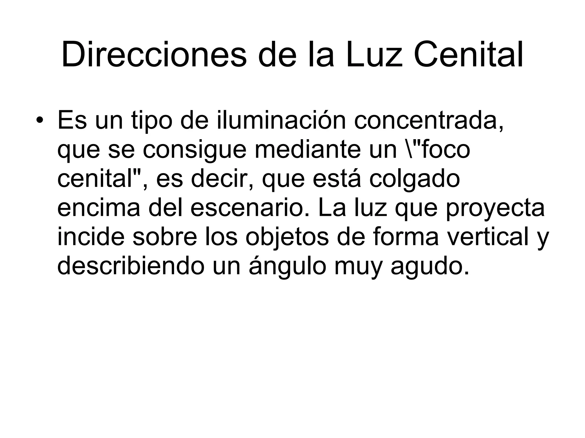 Direcciones de la Luz Cenital Es un tipo de iluminación concentrada, que se consigue mediante un \&quot;foco cenital&quot;, es decir, que está colgado encima del escenario. La luz que proyecta incide sobre los objetos de forma vertical y describiendo un ángulo muy agudo.  