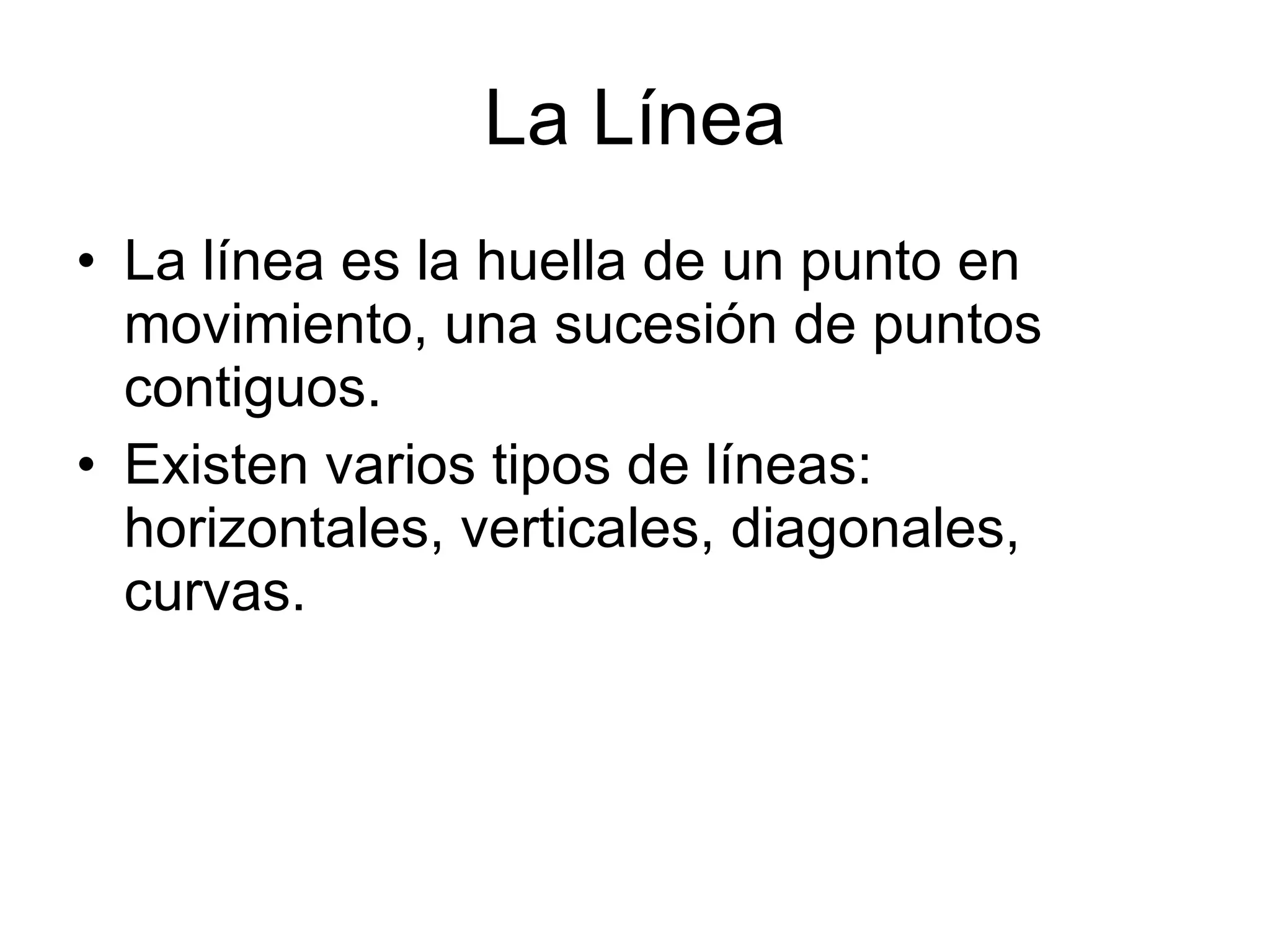 La Línea La línea es la huella de un punto en movimiento, una sucesión de puntos contiguos. Existen varios tipos de líneas: horizontales, verticales, diagonales, curvas. 