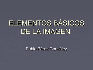 ELEMENTOS BÁSICOS
   DE LA IMAGEN

   Pablo Pérez González
 