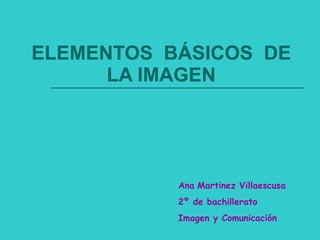 ELEMENTOS  BÁSICOS  DE LA IMAGEN Ana   Martinez Villaescusa 2º de bachillerato Imagen y Comunicación 