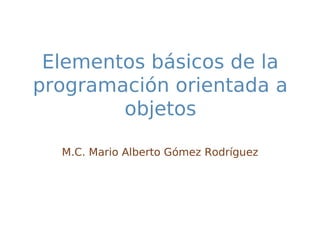 Elementos básicos de la
programación orientada a
        objetos

  M.C. Mario Alberto Gómez Rodríguez
 