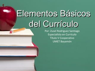 Elementos  Básicos del Currículo Por: Zusel Rodríguez Santiago Especialísta en Currículo Título V Cooperativo UMET Bayamón 