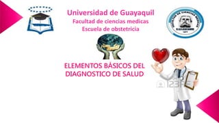 Universidad de Guayaquil
Facultad de ciencias medicas
Escuela de obstetricia
ELEMENTOS BÁSICOS DEL
DIAGNOSTICO DE SALUD
 