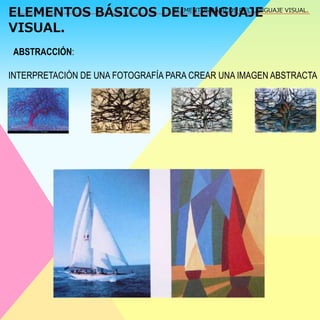 ELEMENTOS BÁSICOS DEL LENGUAJE 
VISUAL. 
ELEMENTOS BÁSICOS DEL LENGUAJE VISUAL. 
ABSTRACCIÓN: 
INTERPRETACIÓN DE UNA FOTOGRAFÍA PARA CREAR UNA IMAGEN ABSTRACTA 
 