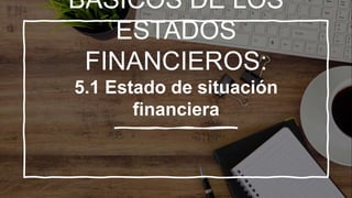 BÁSICOS DE LOS
ESTADOS
FINANCIEROS:
5.1 Estado de situación
financiera
 