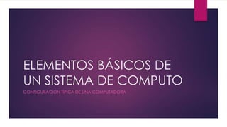 ELEMENTOS BÁSICOS DE
UN SISTEMA DE COMPUTO
CONFIGURACIÓN TÍPICA DE UNA COMPUTADORA
 