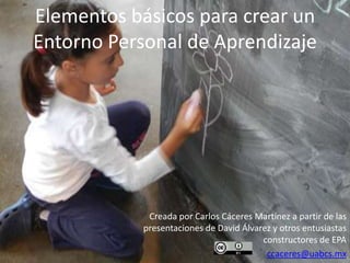 Elementos básicos para crear un
Entorno Personal de Aprendizaje

Creada por Carlos Cáceres Martínez a partir de las
presentaciones de David Álvarez y otros entusiastas
constructores de EPA
ccaceres@uabcs.mx

 