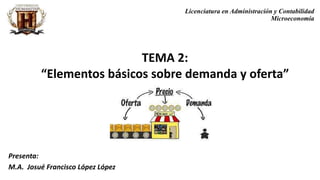 TEMA 2:
“Elementos básicos sobre demanda y oferta”
Presenta:
M.A. Josué Francisco López López
Licenciatura en Administración y Contabilidad
Microeconomía
 