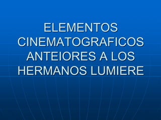 ELEMENTOS
CINEMATOGRAFICOS
ANTEIORES A LOS
HERMANOS LUMIERE

 