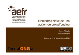 Elementos clave de una
acción de crowdfunding

                       Jaume Albaigès
                      TecnolONGia.org

   Barcelona, 19 de Septiembre de 2012
 