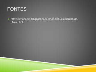 FONTES
 http://climapedia.blogspot.com.br/2009/08/elementos-do-
clima.html
 