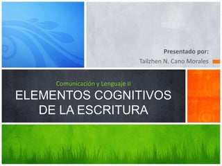 Presentado por:
Tailzhen N. Cano Morales
Comunicación y Lenguaje II

ELEMENTOS COGNITIVOS
DE LA ESCRITURA

 