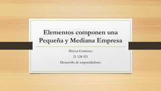 Elementos componen una
Pequeña y Mediana Empresa
Héctor Gutiérrez
21 128 921
Desarrollo de emprendedores
 