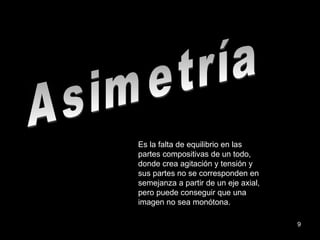 Asimetría Es la falta de equilibrio en las partes compositivas de un todo, donde crea agitación y tensión y sus partes no se corresponden en semejanza a partir de un eje axial, pero puede conseguir que una imagen no sea monótona. 