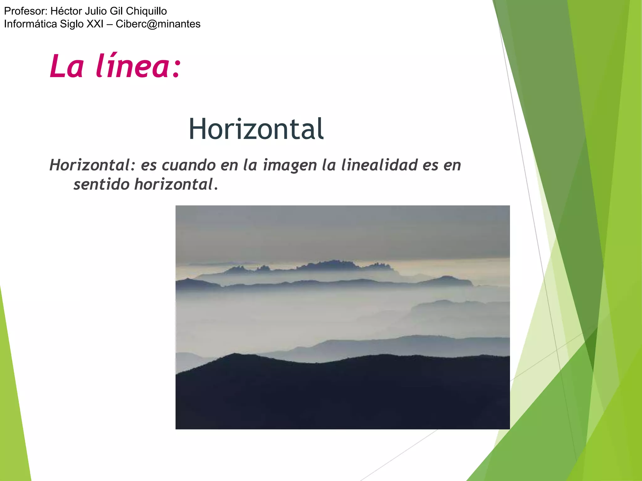 Profesor: Héctor Julio Gil Chiquillo
Informática Siglo XXI – Ciberc@minantes
La línea:
Horizontal: es cuando en la imagen la linealidad es en
sentido horizontal.
Horizontal
 