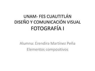UNAM- FES CUAUTITLÁN
DISEÑO Y COMUNICACIÓN VISUAL
FOTOGRAFÍA I
Alumna: Erendira Martínez Peña
Elementos compositivos
 