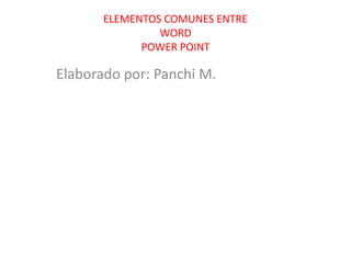ELEMENTOS COMUNES ENTRE
WORD
POWER POINT

Elaborado por: Panchi M.

 