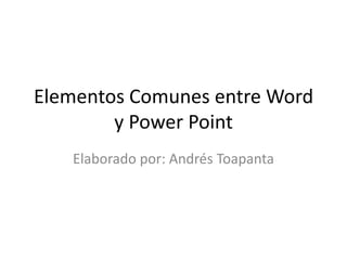 Elementos Comunes entre Word
y Power Point
Elaborado por: Andrés Toapanta

 