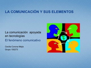 La comunicación y sus elementos  La comunicación  apoyada en tecnologías  El fenómeno comunicativo Cecilia Corona Mejia  Grupo 150273 