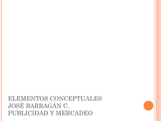 ELEMENTOS CONCEPTUALES
JOSÉ BARRAGÁN C.
PUBLICIDAD Y MERCADEO
 