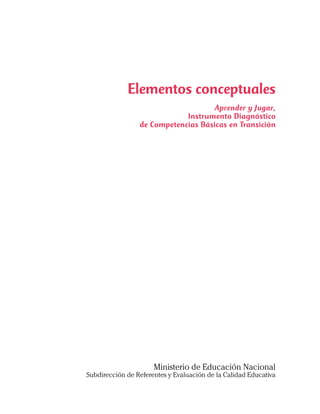 Elementos conceptuales
Aprender y Jugar,
Instrumento Diagnóstico
de Competencias Básicas en Transición
Ministerio de Educación Nacional
Subdirección de Referentes y Evaluación de la Calidad Educativa
 
