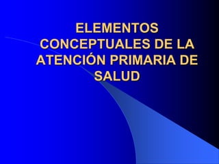 ELEMENTOS
CONCEPTUALES DE LA
ATENCIÓN PRIMARIA DE
SALUD
 