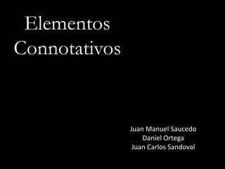 Elementos
Connotativos
Juan Manuel Saucedo
Daniel Ortega
Juan Carlos Sandoval
 