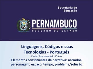 Linguagens, Códigos e suas
Tecnologias - Português
Ensino Fundamental, 6° Ano
Elementos constituintes da narrativa: narrador,
personagem, espaço, tempo, problema/solução
 