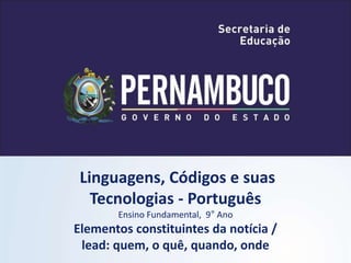 Linguagens, Códigos e suas
Tecnologias - Português
Ensino Fundamental, 9° Ano
Elementos constituintes da notícia /
lead: quem, o quê, quando, onde
 
