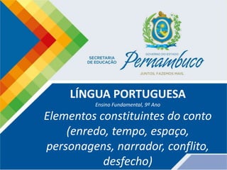 LÍNGUA PORTUGUESA
Ensino Fundamental, 9º Ano
Elementos constituintes do conto
(enredo, tempo, espaço,
personagens, narrador, conflito,
desfecho)
 