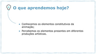 O que aprendemos hoje?
● Conhecemos os elementos constitutivos da
animação;
● Percebemos os elementos presentes em diferentes
produções artísticas.
 