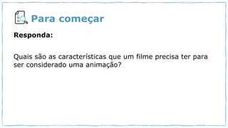 Para começar
Responda:
Quais são as características que um filme precisa ter para
ser considerado uma animação?
 