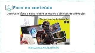 Foco no conteúdo
https://youtu.be/L9gJd3Bn3zU
Observe o vídeo a seguir sobre os estilos e técnicas de animação:
 