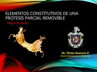 ELEMENTOS CONSTITUTIVOS DE UNA
PRÓTESIS PARCIAL REMOVIBLE
Segunda parte
Dr. Victor Guevara P.
Docente Departamento de Restaurativa
 