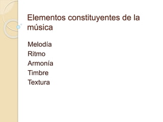 Elementos constituyentes de la 
música 
Melodía 
Ritmo 
Armonía 
Timbre 
Textura 
 