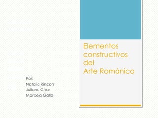 Elementos
constructivos
del
Arte Románico
Por:
Natalia Rincon
Juliana Char
Marcela Gallo
 