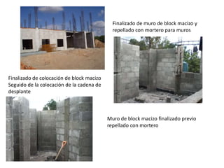 Finalizado de muro de block macizo y
repellado con mortero para muros
Finalizado de colocación de block macizo
Seguido de la colocación de la cadena de
desplante
Muro de block macizo finalizado previo
repellado con mortero
 