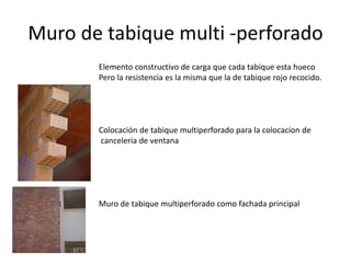 Muro de tabique multi -perforado
Elemento constructivo de carga que cada tabique esta hueco
Pero la resistencia es la misma que la de tabique rojo recocido.
Colocación de tabique multiperforado para la colocacion de
canceleria de ventana
Muro de tabique multiperforado como fachada principal
 