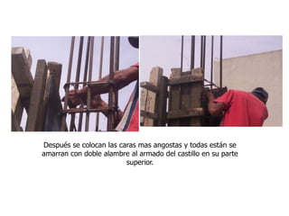 Después se colocan las caras mas angostas y todas están se
amarran con doble alambre al armado del castillo en su parte
superior.
 