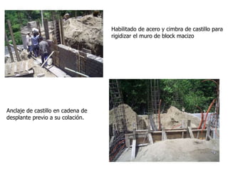 Habilitado de acero y cimbra de castillo para
rigidizar el muro de block macizo
Anclaje de castillo en cadena de
desplante previo a su colación.
 