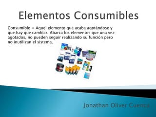 Jonathan Oliver Cuenca
Consumible = Aquel elemento que acaba agotándose y
que hay que cambiar. Abarca los elementos que una vez
agotados, no pueden seguir realizando su función pero
no inutilizan el sistema.
 