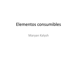 Elementos consumibles
Maryan Kalysh
 